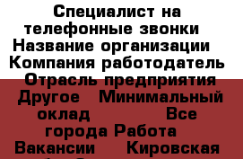 Специалист на телефонные звонки › Название организации ­ Компания-работодатель › Отрасль предприятия ­ Другое › Минимальный оклад ­ 16 400 - Все города Работа » Вакансии   . Кировская обл.,Захарищево п.